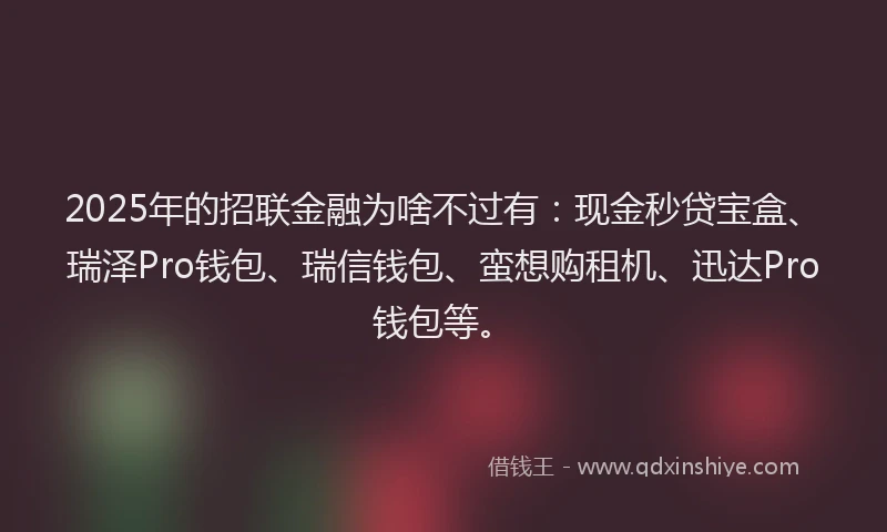 2025年的招联金融为啥不过有：现金秒贷宝盒、瑞泽Pro钱包、瑞信钱包、蛮想购租机、迅达Pro钱包等。