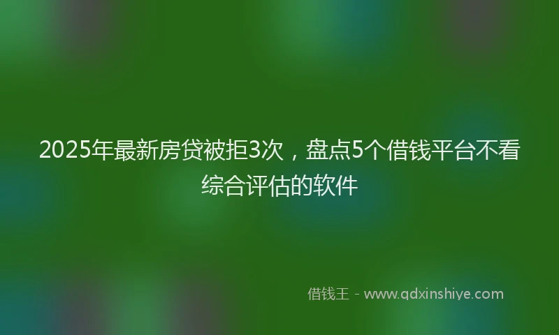 2025年最新房贷被拒3次，盘点5个借钱平台不看综合评估的软件