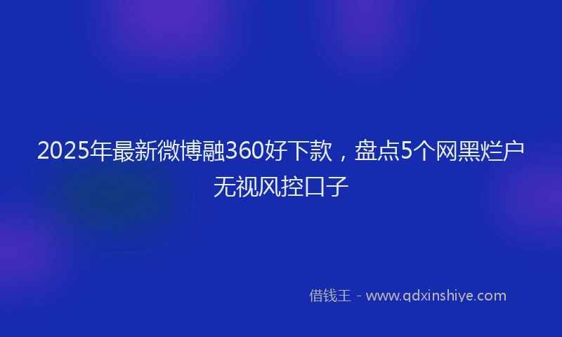 2025年最新微博融360好下款，盘点5个网黑烂户无视风控口子