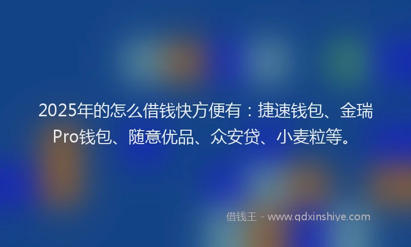 2025年的怎么借钱快方便有：捷速钱包、金瑞Pro钱包、随意优品、众安贷、小麦粒等。