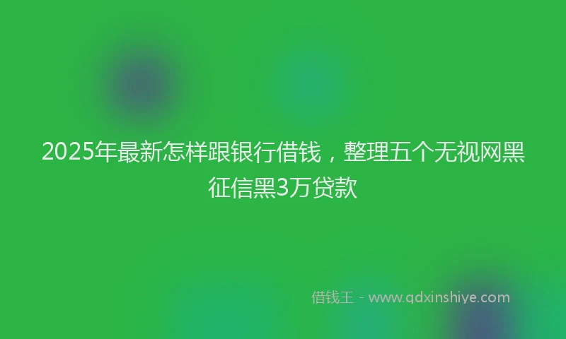 2025年最新怎样跟银行借钱，整理五个无视网黑征信黑3万贷款
