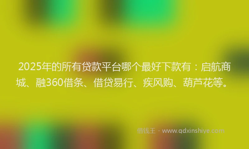 2025年的所有贷款平台哪个最好下款有：启航商城、融360借条、借贷易行、疾风购、葫芦花等。