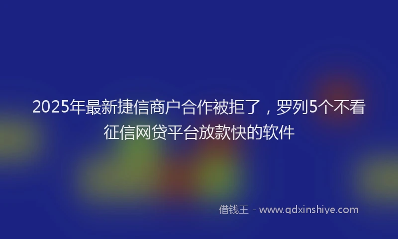 2025年最新捷信商户合作被拒了，罗列5个不看征信网贷平台放款快的软件