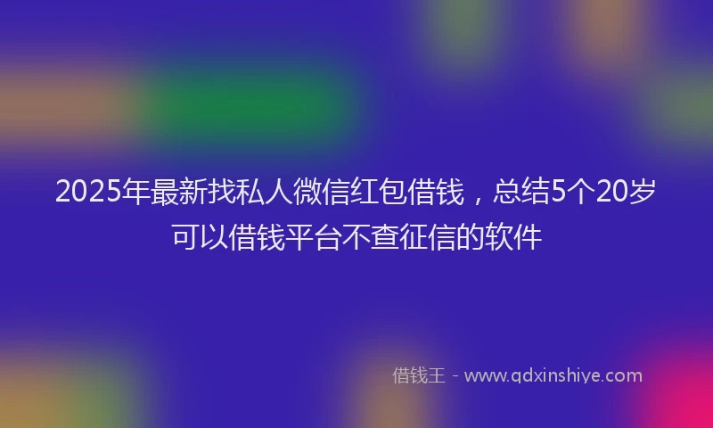 2025年最新找私人微信红包借钱，总结5个20岁可以借钱平台不查征信的软件