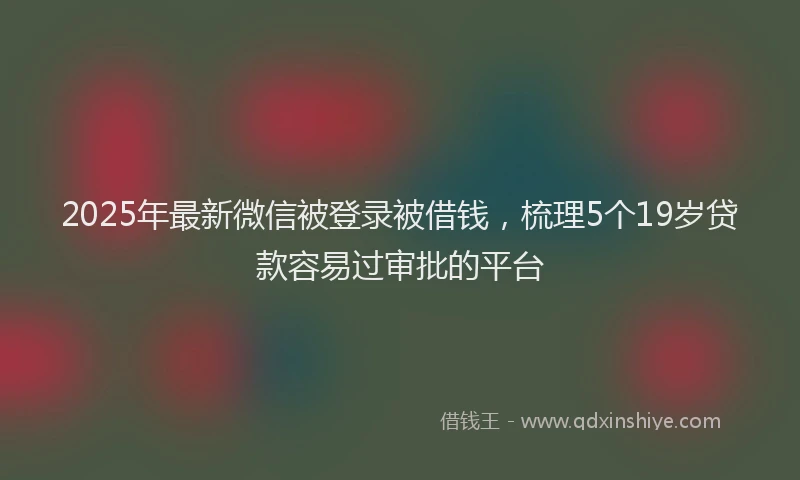 2025年最新微信被登录被借钱，梳理5个19岁贷款容易过审批的平台