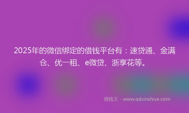 2025年的微信绑定的借钱平台有：速贷通、金满仓、优一租、e微贷、浙享花等。