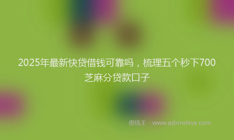 2025年最新快贷借钱可靠吗，梳理五个秒下700芝麻分贷款口子