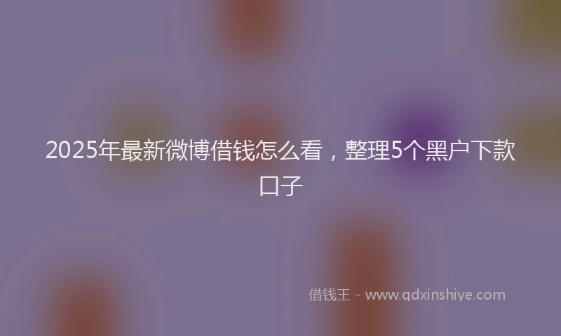 2025年最新微博借钱怎么看，整理5个黑户下款口子