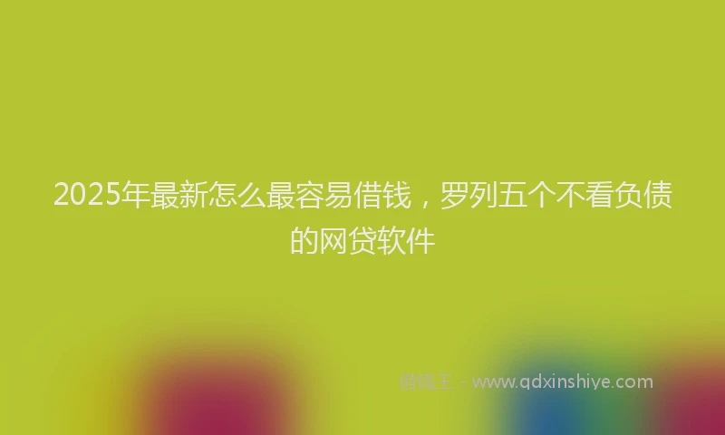 2025年最新怎么最容易借钱，罗列五个不看负债的网贷软件