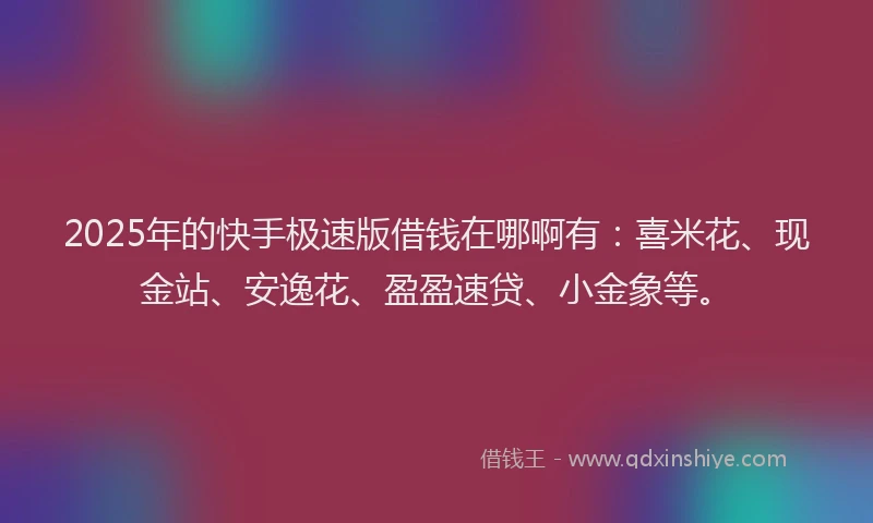 2025年的快手极速版借钱在哪啊有：喜米花、现金站、安逸花、盈盈速贷、小金象等。