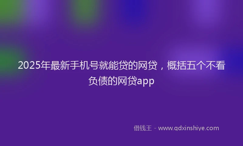 2025年最新手机号就能贷的网贷，概括五个不看负债的网贷app