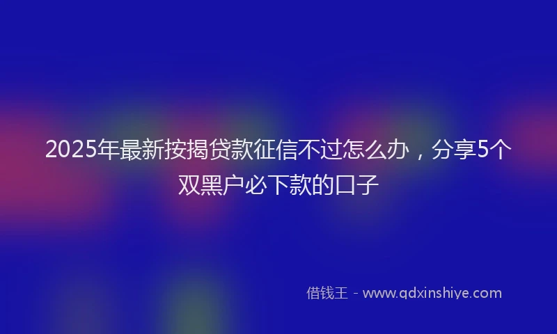 2025年最新按揭贷款征信不过怎么办，分享5个双黑户必下款的口子