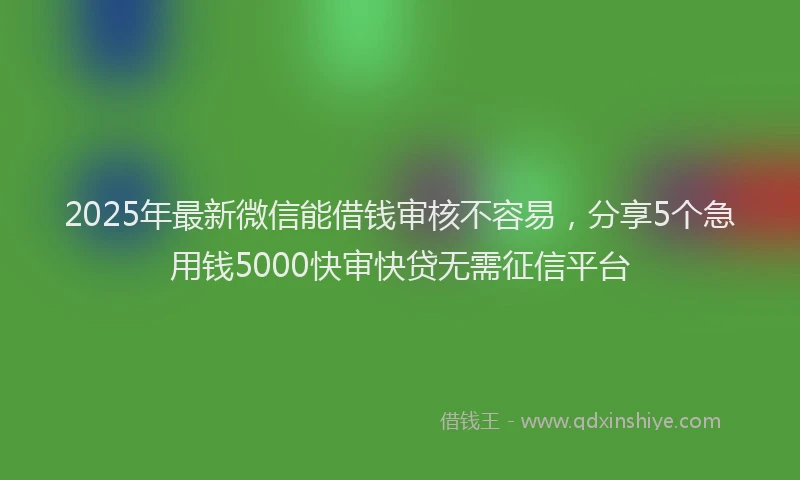 2025年最新微信能借钱审核不容易，分享5个急用钱5000快审快贷无需征信平台