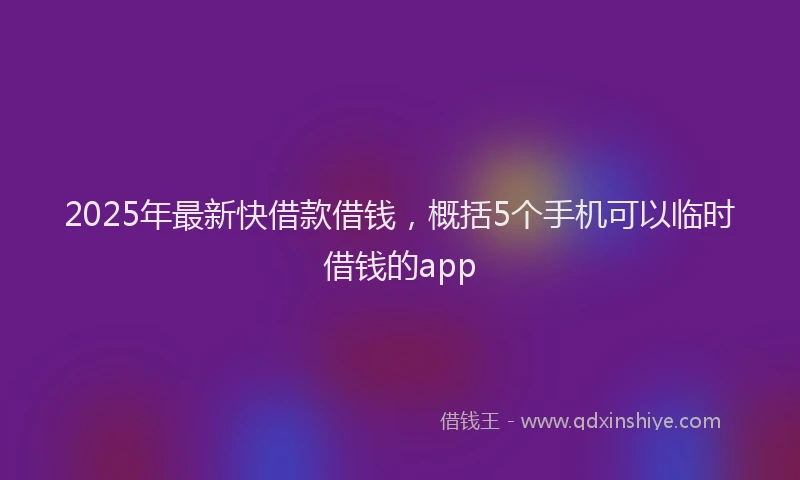 2025年最新快借款借钱，概括5个手机可以临时借钱的app
