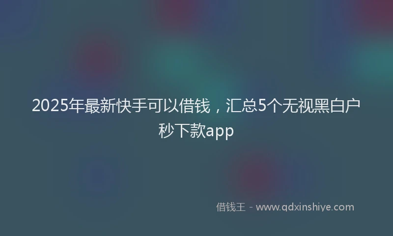 2025年最新快手可以借钱，汇总5个无视黑白户秒下款app