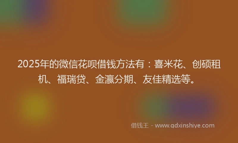 2025年的微信花呗借钱方法有：喜米花、创硕租机、福瑞贷、金瀛分期、友佳精选等。