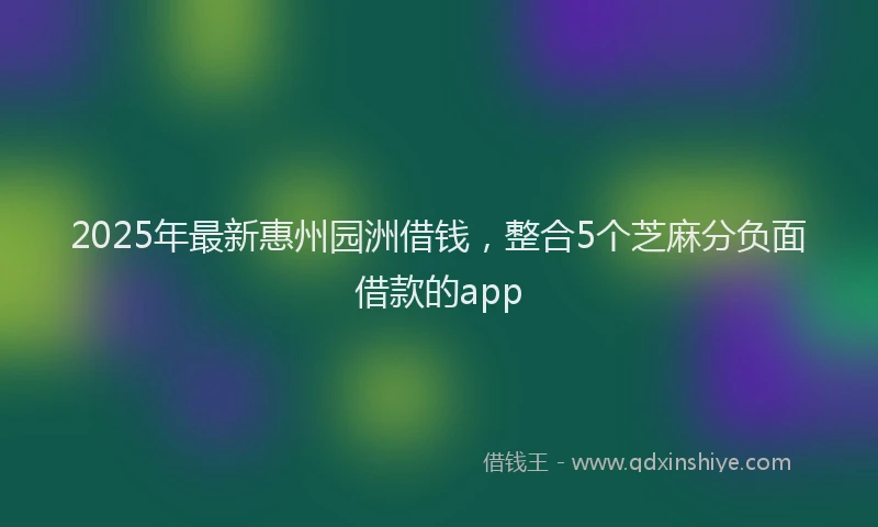 2025年最新惠州园洲借钱，整合5个芝麻分负面借款的app