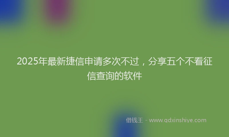 2025年最新捷信申请多次不过，分享五个不看征信查询的软件
