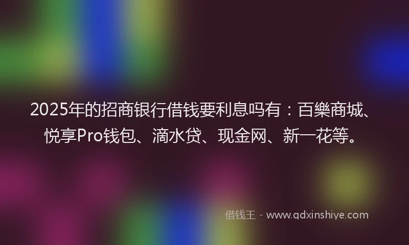 2025年的招商银行借钱要利息吗有：百樂商城、悦享Pro钱包、滴水贷、现金网、新一花等。