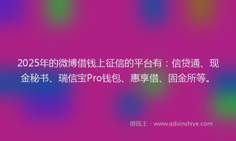 2025年的微博借钱上征信的平台有：信贷通、现金秘书、瑞信宝Pro钱包、惠享借、固金所等。