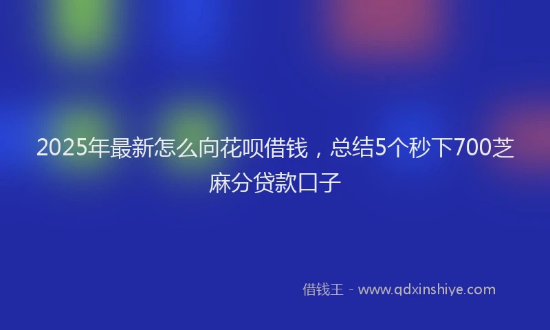 2025年最新怎么向花呗借钱，总结5个秒下700芝麻分贷款口子