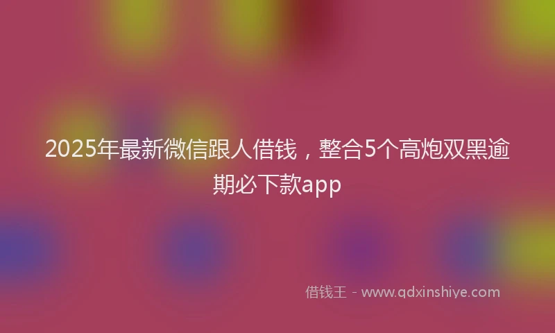 2025年最新微信跟人借钱，整合5个高炮双黑逾期必下款app