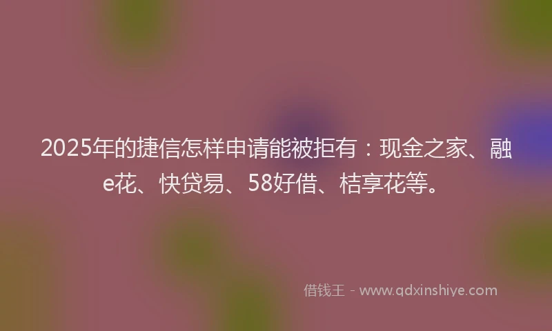 2025年的捷信怎样申请能被拒有：现金之家、融e花、快贷易、58好借、桔享花等。