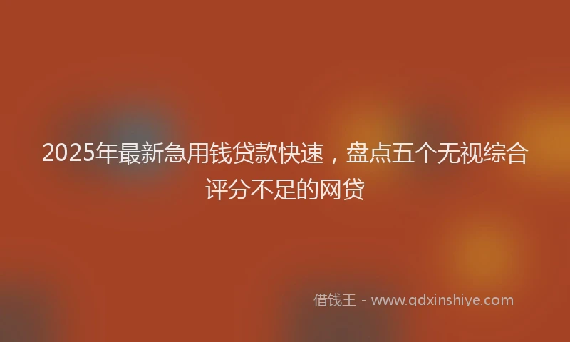2025年最新急用钱贷款快速，盘点五个无视综合评分不足的网贷