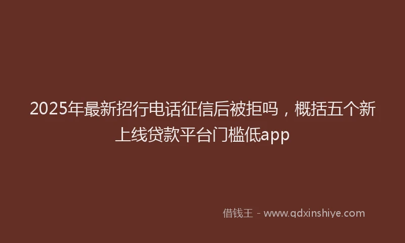 2025年最新招行电话征信后被拒吗，概括五个新上线贷款平台门槛低app