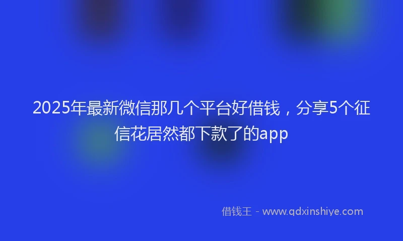 2025年最新微信那几个平台好借钱，分享5个征信花居然都下款了的app