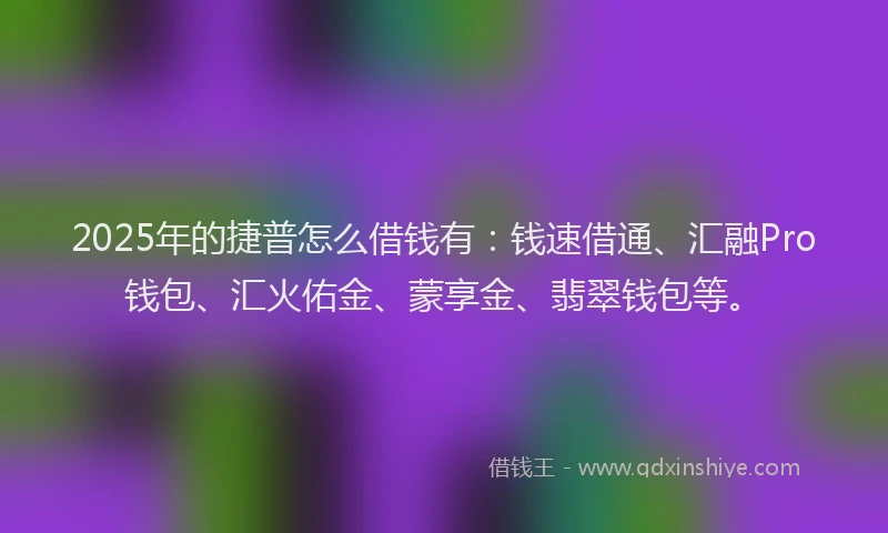 2025年的捷普怎么借钱有：钱速借通、汇融Pro钱包、汇火佑金、蒙享金、翡翠钱包等。