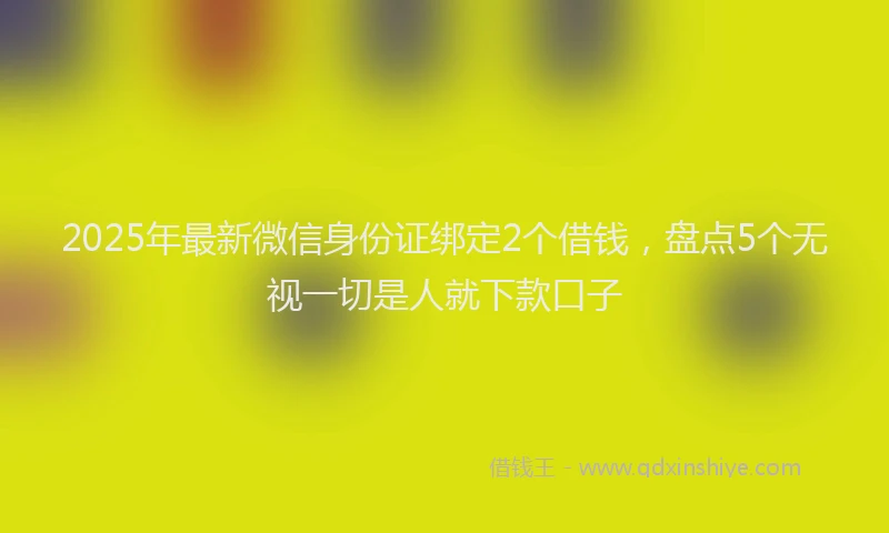 2025年最新微信身份证绑定2个借钱，盘点5个无视一切是人就下款口子