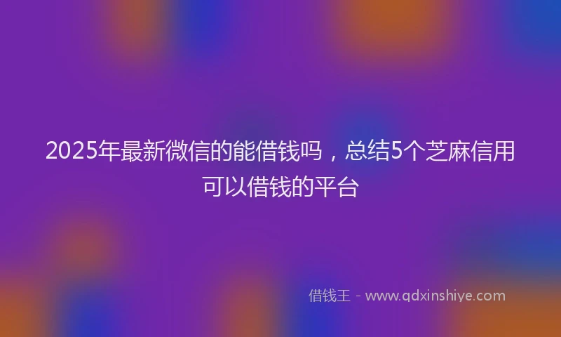 2025年最新微信的能借钱吗，总结5个芝麻信用可以借钱的平台