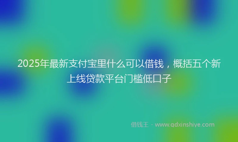 2025年最新支付宝里什么可以借钱，概括五个新上线贷款平台门槛低口子