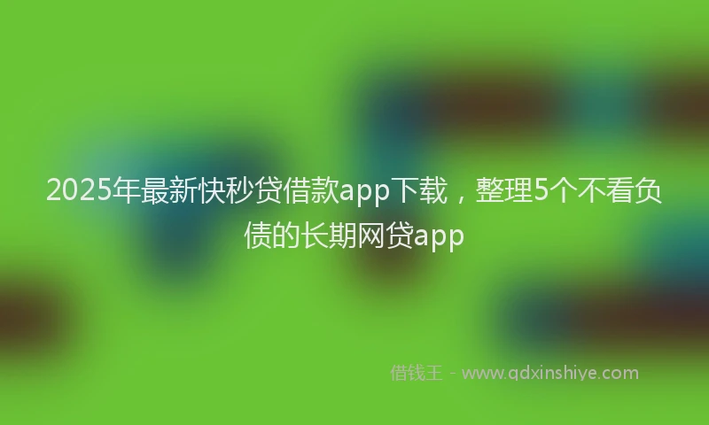 2025年最新快秒贷借款app下载，整理5个不看负债的长期网贷app