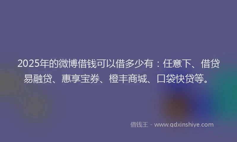 2025年的微博借钱可以借多少有：任意下、借贷易融贷、惠享宝券、橙丰商城、口袋快贷等。