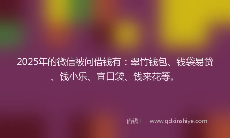 2025年的微信被问借钱有：翠竹钱包、钱袋易贷、钱小乐、宜口袋、钱来花等。