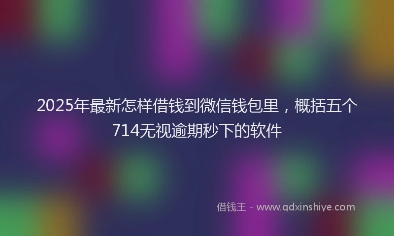 2025年最新怎样借钱到微信钱包里，概括五个714无视逾期秒下的软件