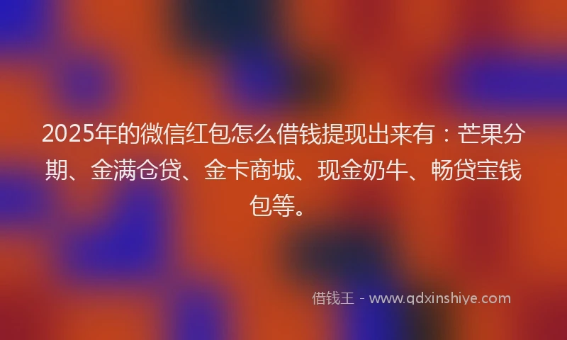 2025年的微信红包怎么借钱提现出来有：芒果分期、金满仓贷、金卡商城、现金奶牛、畅贷宝钱包等。