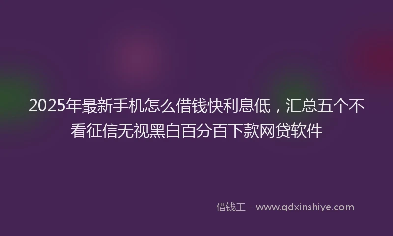 2025年最新手机怎么借钱快利息低，汇总五个不看征信无视黑白百分百下款网贷软件