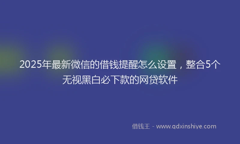 2025年最新微信的借钱提醒怎么设置，整合5个无视黑白必下款的网贷软件
