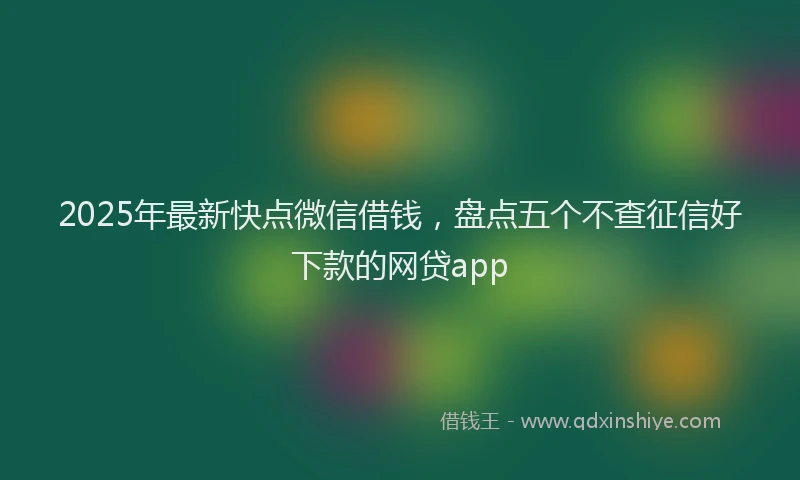 2025年最新快点微信借钱，盘点五个不查征信好下款的网贷app