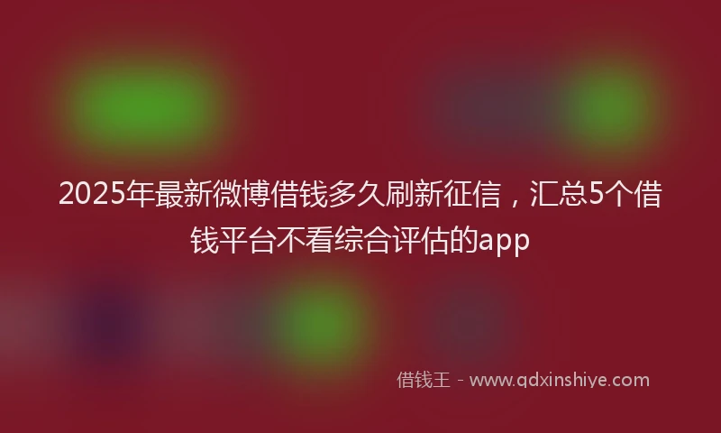 2025年最新微博借钱多久刷新征信，汇总5个借钱平台不看综合评估的app