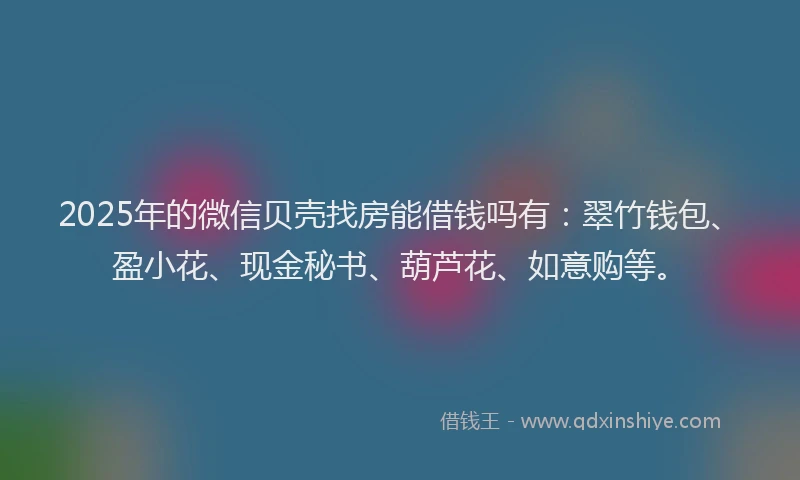 2025年的微信贝壳找房能借钱吗有：翠竹钱包、盈小花、现金秘书、葫芦花、如意购等。