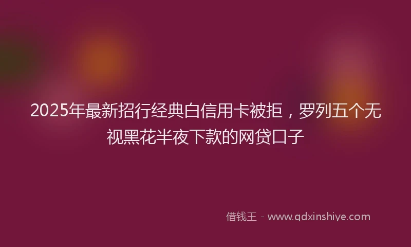2025年最新招行经典白信用卡被拒，罗列五个无视黑花半夜下款的网贷口子