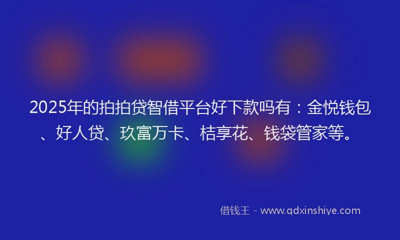 2025年的拍拍贷智借平台好下款吗有：金悦钱包、好人贷、玖富万卡、桔享花、钱袋管家等。