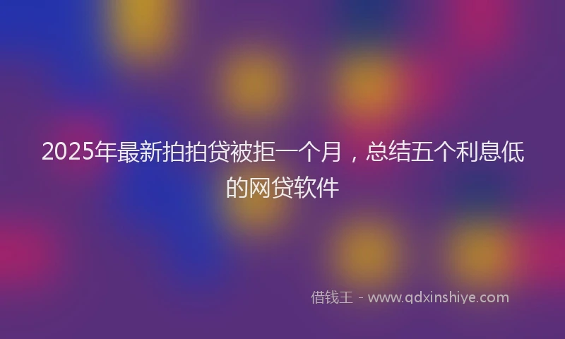 2025年最新拍拍贷被拒一个月，总结五个利息低的网贷软件