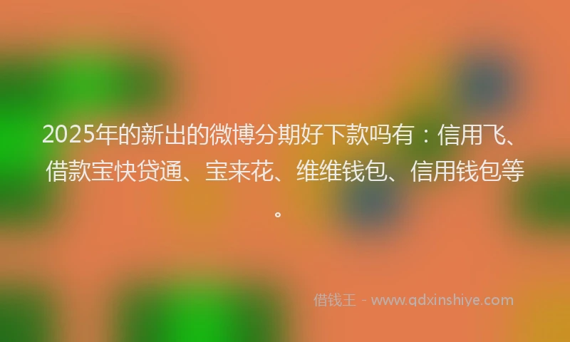 2025年的新出的微博分期好下款吗有：信用飞、借款宝快贷通、宝来花、维维钱包、信用钱包等。
