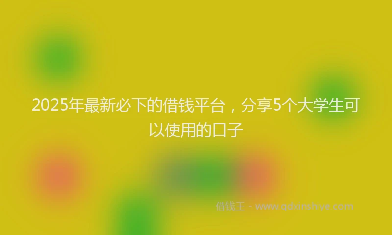 2025年最新必下的借钱平台，分享5个大学生可以使用的口子