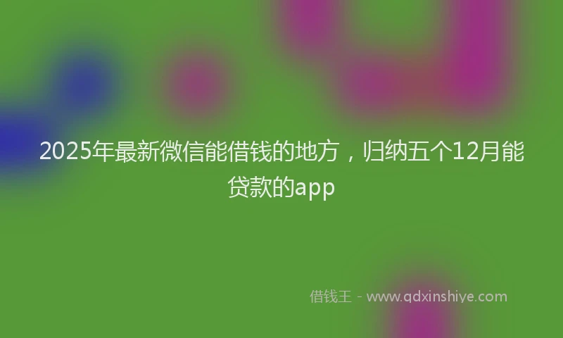 2025年最新微信能借钱的地方，归纳五个12月能贷款的app